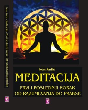 MEDITACIJA - PRVI I POSLEDNJI KORAK OD RAZUMEVANJA DO PRAKSE, Ivan Antic